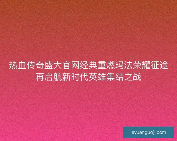 热血传奇盛大官网经典重燃玛法荣耀征途再启航新时代英雄集结之战