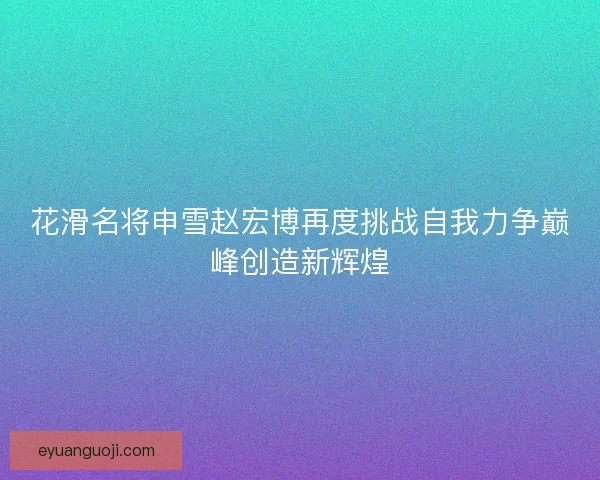 花滑名将申雪赵宏博再度挑战自我力争巅峰创造新辉煌 花滑名将申雪赵宏博再度挑战自我力争巅峰创造新辉煌