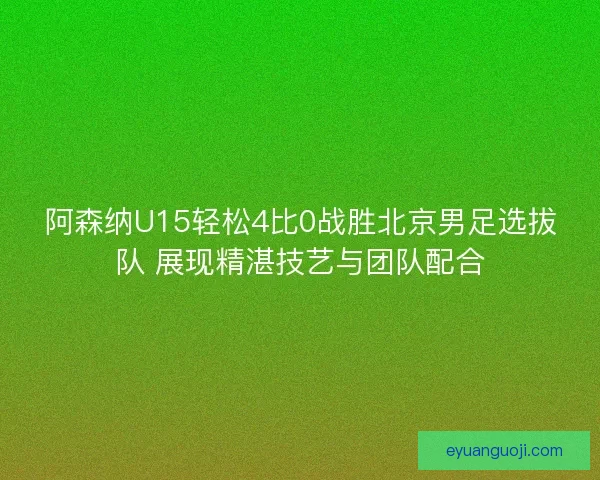 阿森纳U15轻松4比0战胜北京男足选拔队 展现精湛技艺与团队配合