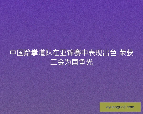 中国跆拳道队在亚锦赛中表现出色 荣获三金为国争光