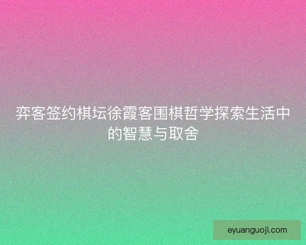 弈客签约棋坛徐霞客围棋哲学探索生活中的智慧与取舍