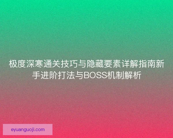 极度深寒通关技巧与隐藏要素详解指南新手进阶打法与BOSS机制解析