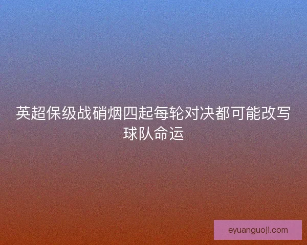 英超保级战硝烟四起每轮对决都可能改写球队命运