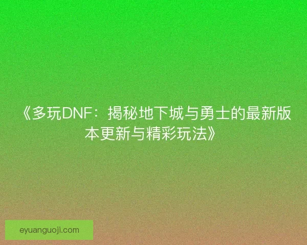 《多玩DNF：揭秘地下城与勇士的最新版本更新与精彩玩法》