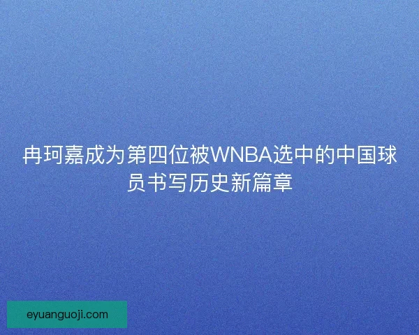 冉珂嘉成为第四位被WNBA选中的中国球员书写历史新篇章