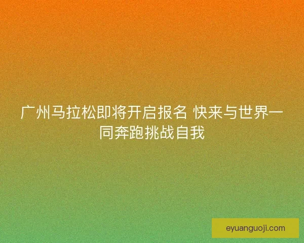 广州马拉松即将开启报名 快来与世界一同奔跑挑战自我