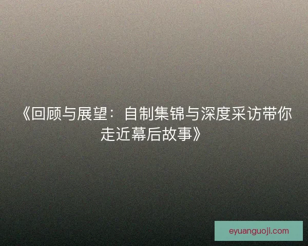 《回顾与展望:自制集锦与深度采访带你走近幕后故事》 《回顾与展望:自制集锦与深度采访带你走近幕后故事》