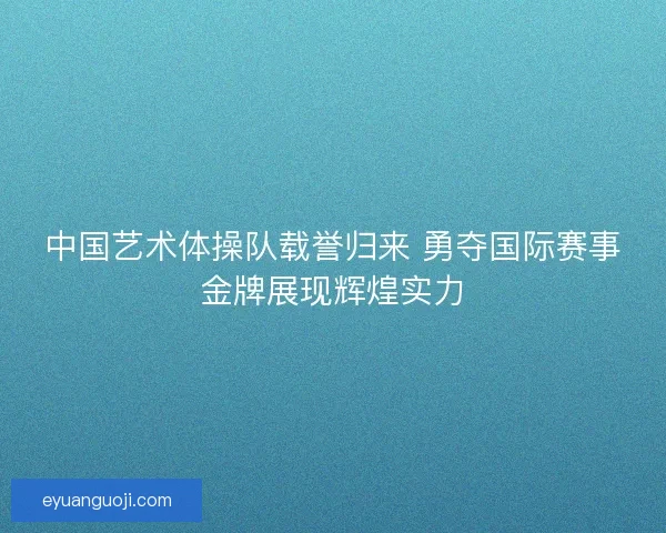 中国艺术体操队载誉归来 勇夺国际赛事金牌展现辉煌实力 中国艺术体操队载誉归来 勇夺国际赛事金牌展现辉煌实力