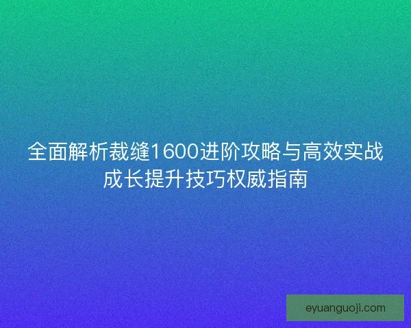 全面解析裁缝1600进阶攻略与高效实战成长提升技巧权威指南 全面解析裁缝1600进阶攻略与高效实战成长提升技巧权威指南