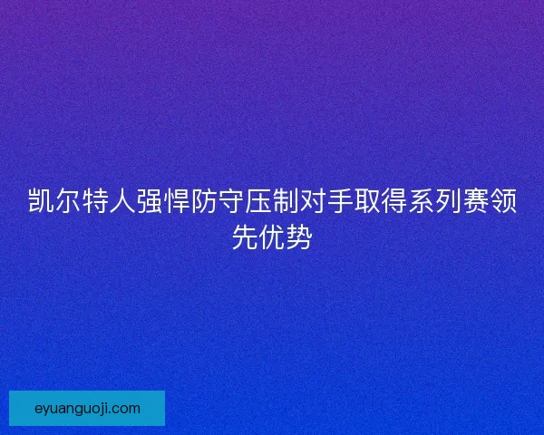 凯尔特人强悍防守压制对手取得系列赛领先优势 凯尔特人强悍防守压制对手取得系列赛领先优势